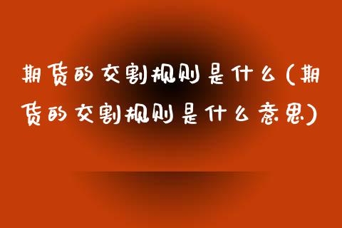 期货的交割规则是什么(期货的交割规则是什么意思)_https://www.zztgc.com_黄金期货_第1张