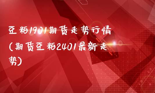 豆粕1901期货走势行情(期货豆粕2401最新走势)_https://www.zztgc.com_期货入门_第1张