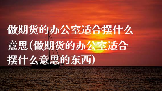 做期货的办公室适合摆什么意思(做期货的办公室适合摆什么意思的东西)_https://www.zztgc.com_期货入门_第1张