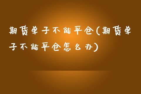 期货单子不能平仓(期货单子不能平仓怎么办)_https://www.zztgc.com_期货入门_第1张