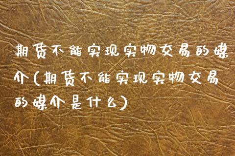 期货不能实现实物交易的媒介(期货不能实现实物交易的媒介是什么)_https://www.zztgc.com_黄金期货_第1张