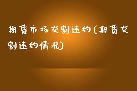 期货市场交割违约(期货交割违约情况)_https://www.zztgc.com_期货入门_第1张