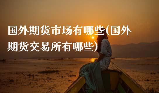 国外期货市场有哪些(国外期货交易所有哪些)_https://www.zztgc.com_期货行情_第1张