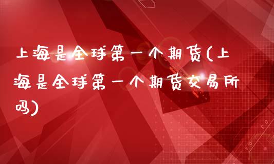 上海是全球第一个期货(上海是全球第一个期货交易所吗)_https://www.zztgc.com_期货开户_第1张