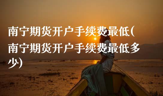 南宁期货开户手续费最低(南宁期货开户手续费最低多少)_https://www.zztgc.com_期货入门_第1张